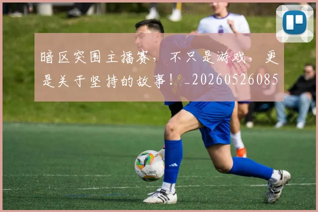 暗区突围主播赛，不只是游戏，更是关于坚持的故事！_20260526085121