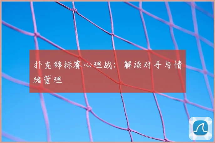 扑克锦标赛心理战：解读对手与情绪管理