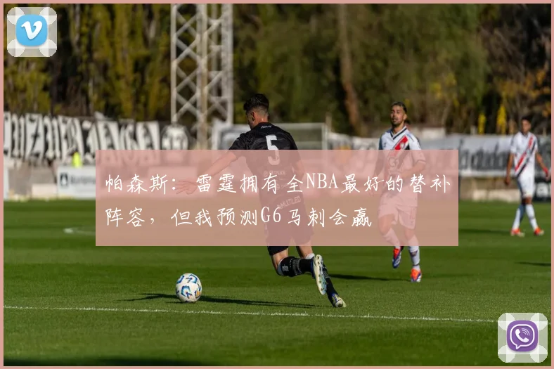帕森斯：雷霆拥有全NBA最好的替补阵容，但我预测G6马刺会赢