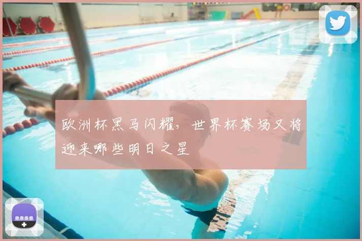 欧洲杯黑马闪耀，世界杯赛场又将迎来哪些明日之星