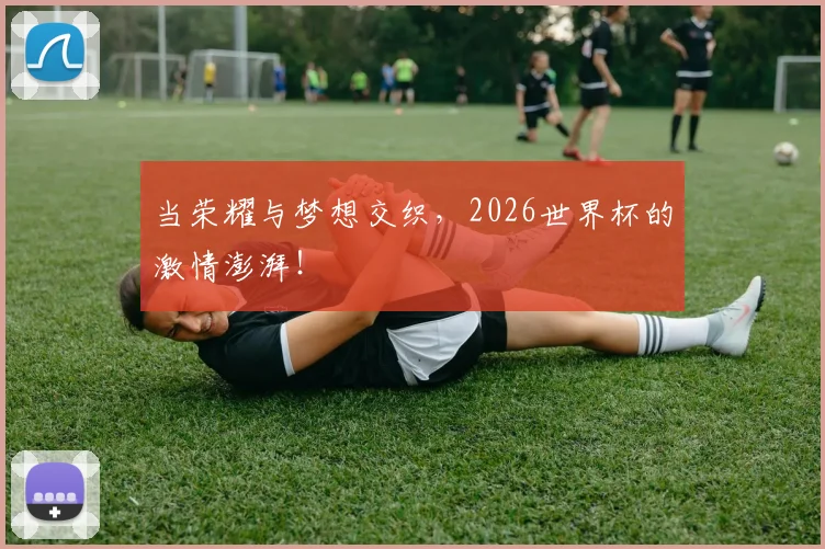 当荣耀与梦想交织，2026世界杯的激情澎湃！