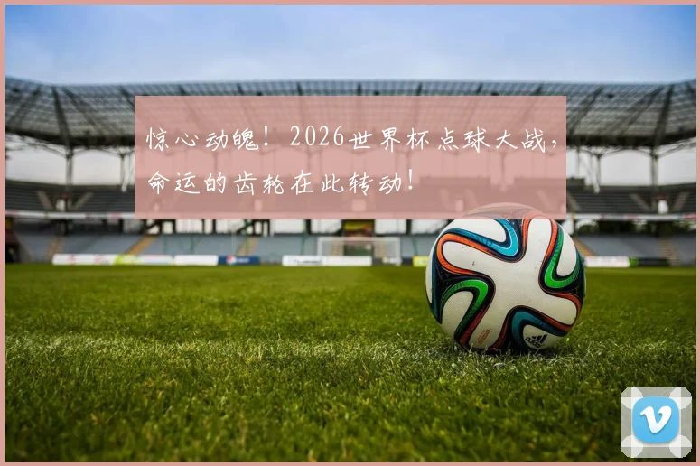 惊心动魄！2026世界杯点球大战，命运的齿轮在此转动！